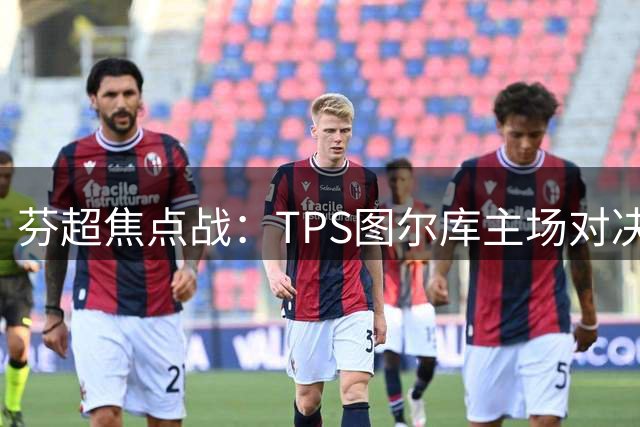 芬超焦点战：TPS图尔库主场对决副班长 历史魔咒与实力差距谁主沉浮？